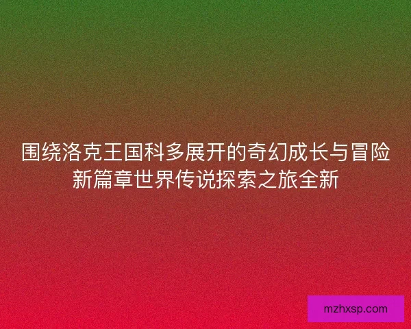 围绕洛克王国科多展开的奇幻成长与冒险新篇章世界传说探索之旅全新