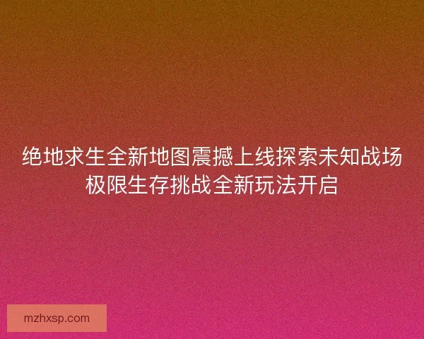 绝地求生全新地图震撼上线探索未知战场极限生存挑战全新玩法开启