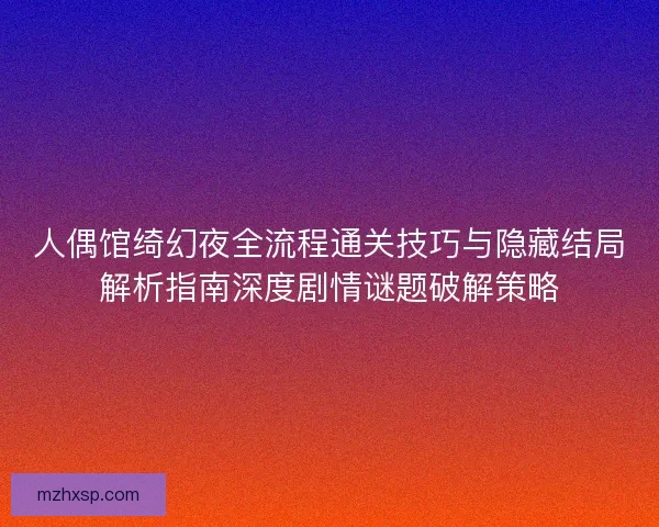 人偶馆绮幻夜全流程通关技巧与隐藏结局解析指南深度剧情谜题破解策略