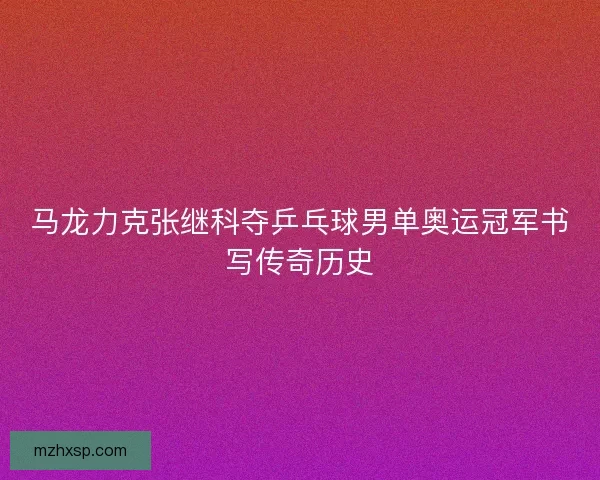 马龙力克张继科夺乒乓球男单奥运冠军书写传奇历史