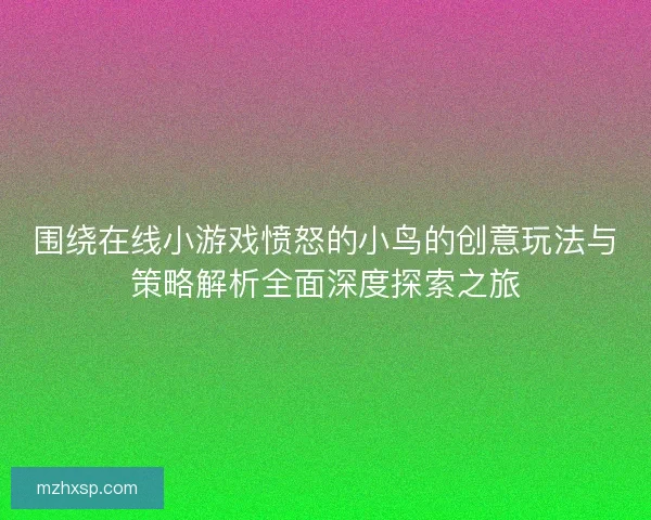 围绕在线小游戏愤怒的小鸟的创意玩法与策略解析全面深度探索之旅