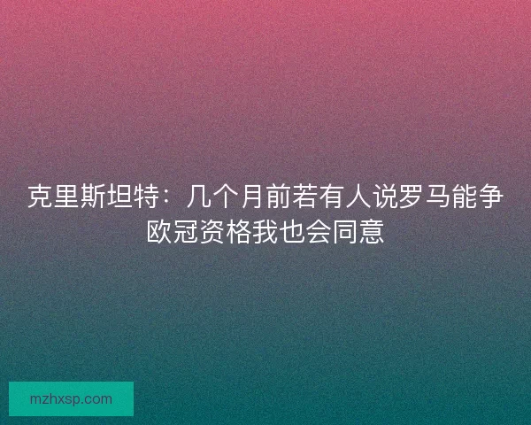克里斯坦特：几个月前若有人说罗马能争欧冠资格我也会同意