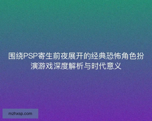 围绕PSP寄生前夜展开的经典恐怖角色扮演游戏深度解析与时代意义