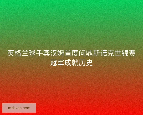 英格兰球手宾汉姆首度问鼎斯诺克世锦赛冠军成就历史